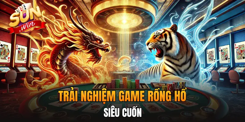 Trải nghiệm game Rồng Hổ siêu cuốn